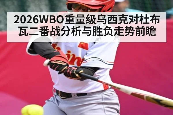 2026WBO重量级乌西克对杜布瓦二番战分析与胜负走势前瞻