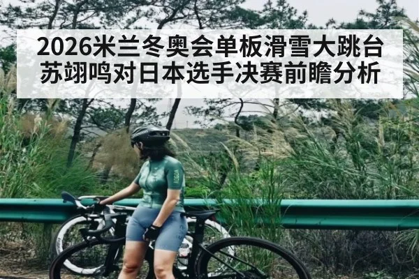 2026米兰冬奥会单板滑雪大跳台苏翊鸣对日本选手决赛前瞻分析